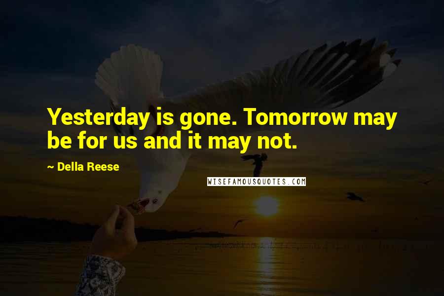Della Reese Quotes: Yesterday is gone. Tomorrow may be for us and it may not.