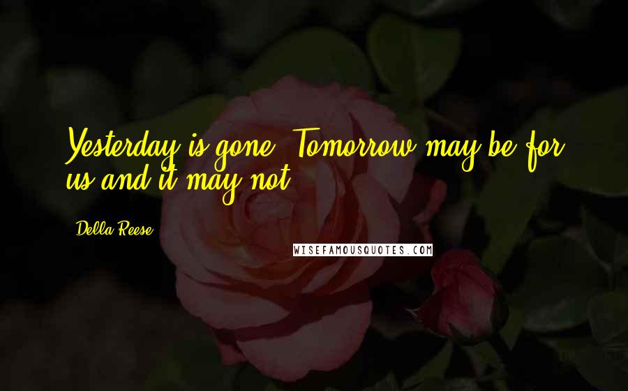 Della Reese Quotes: Yesterday is gone. Tomorrow may be for us and it may not.