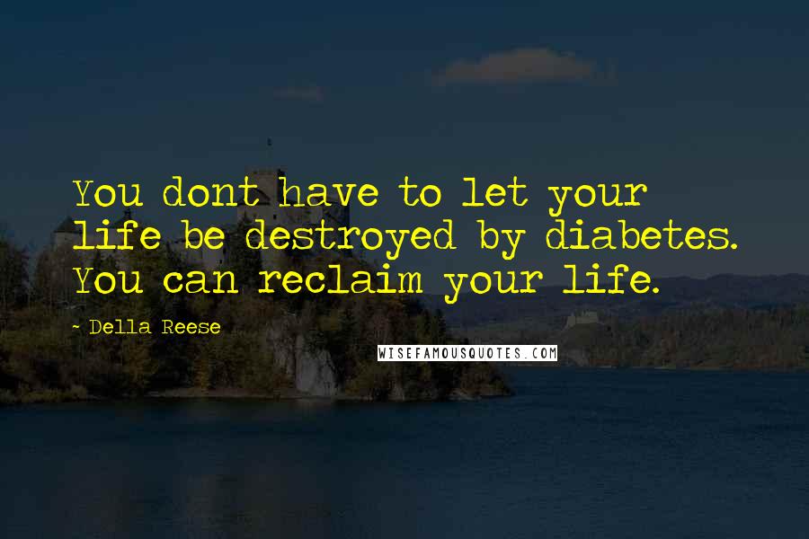 Della Reese Quotes: You dont have to let your life be destroyed by diabetes. You can reclaim your life.