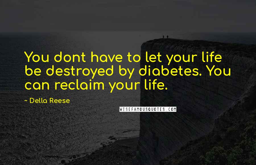 Della Reese Quotes: You dont have to let your life be destroyed by diabetes. You can reclaim your life.