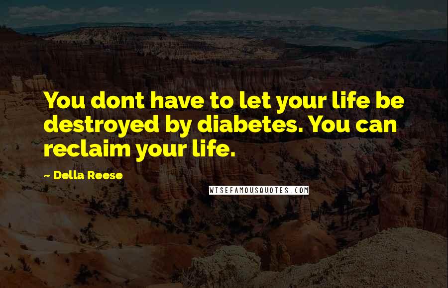 Della Reese Quotes: You dont have to let your life be destroyed by diabetes. You can reclaim your life.