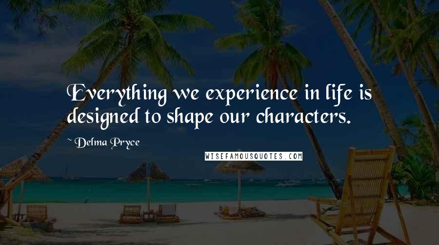 Delma Pryce Quotes: Everything we experience in life is designed to shape our characters.