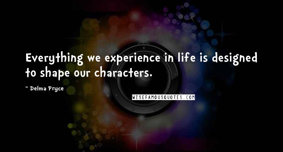 Delma Pryce Quotes: Everything we experience in life is designed to shape our characters.