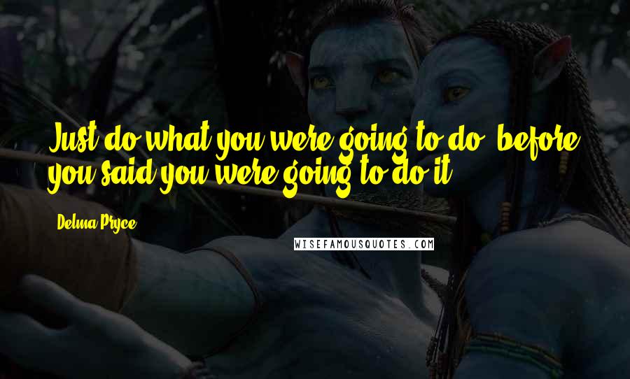 Delma Pryce Quotes: Just do what you were going to do, before you said you were going to do it.