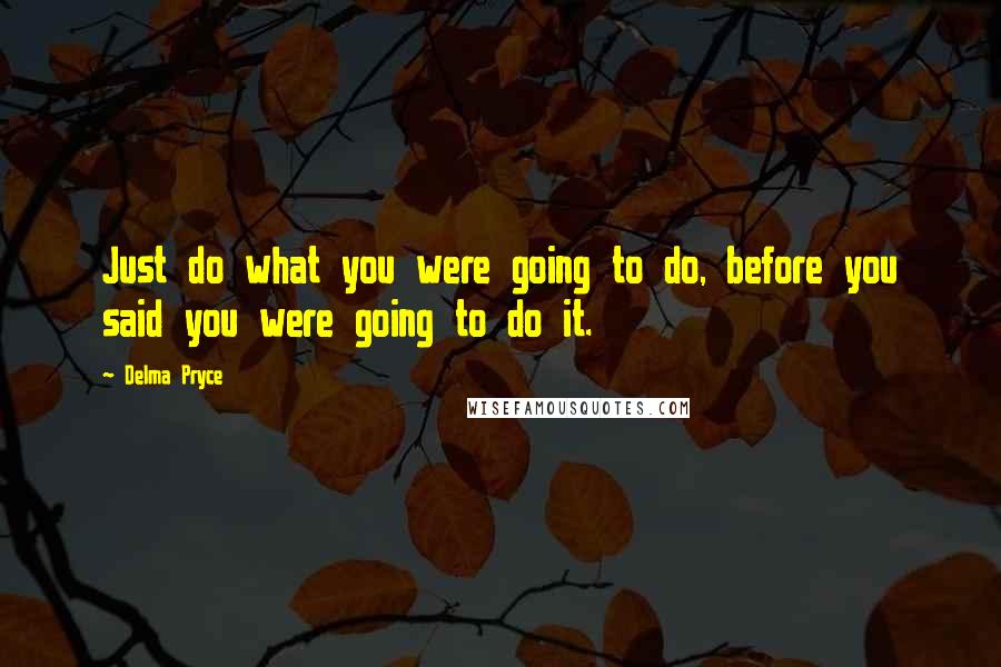 Delma Pryce Quotes: Just do what you were going to do, before you said you were going to do it.