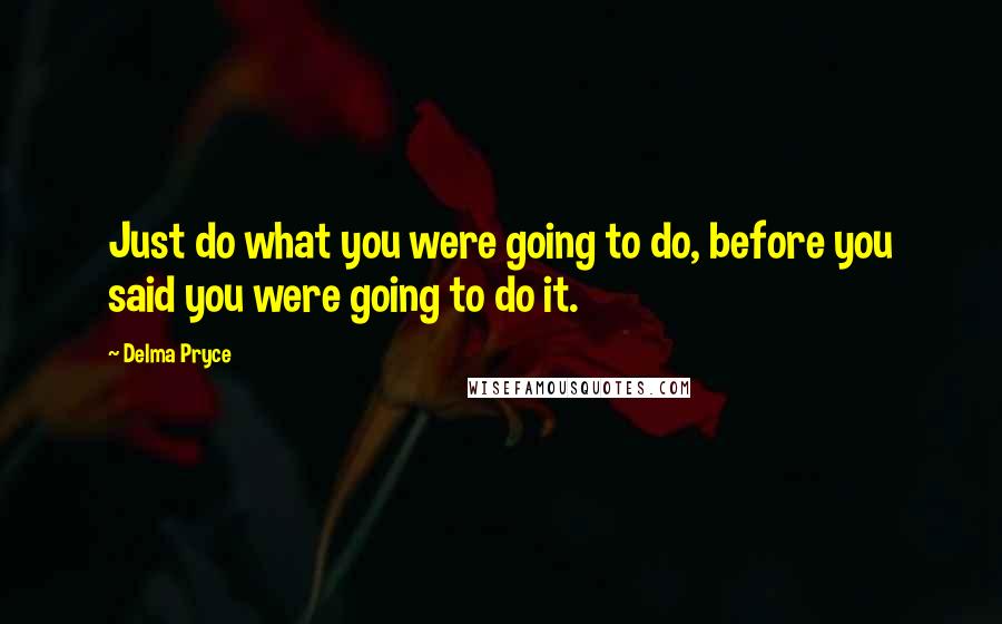 Delma Pryce Quotes: Just do what you were going to do, before you said you were going to do it.