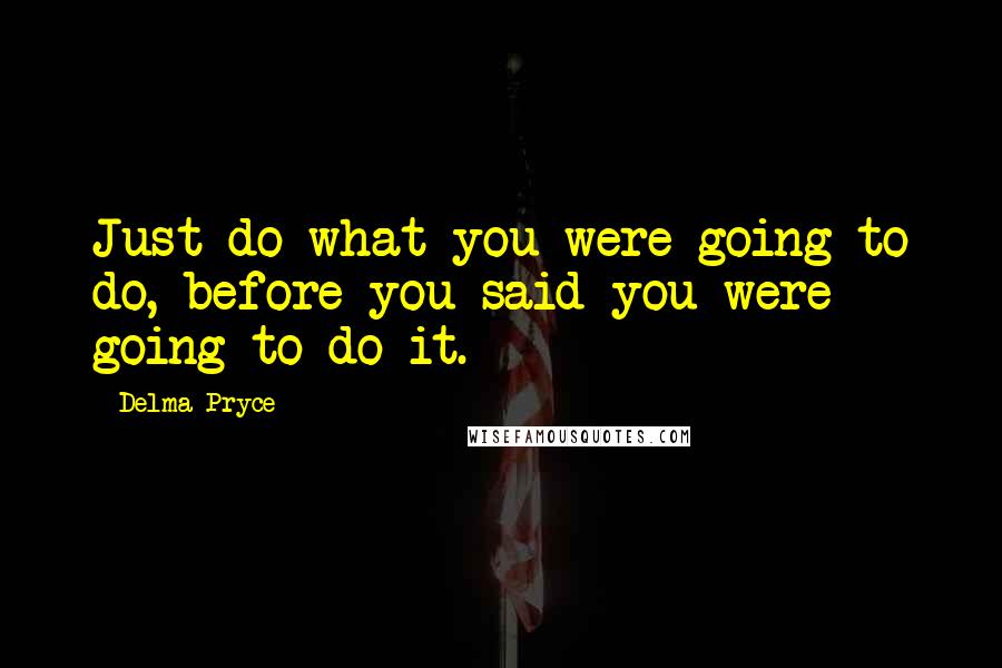 Delma Pryce Quotes: Just do what you were going to do, before you said you were going to do it.