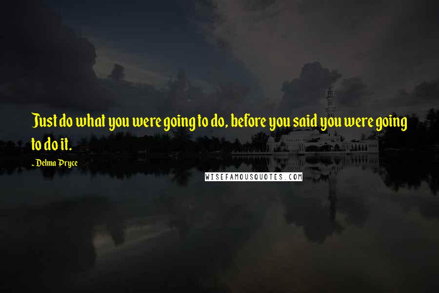 Delma Pryce Quotes: Just do what you were going to do, before you said you were going to do it.