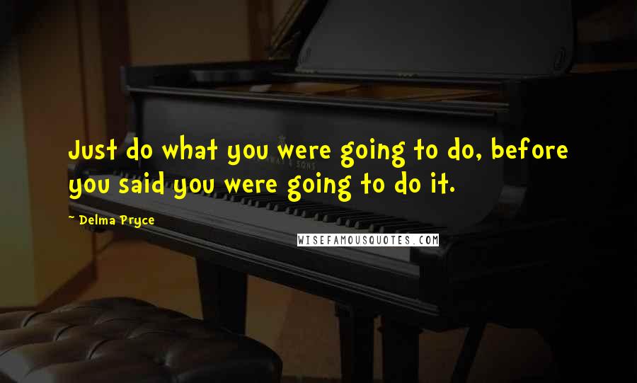 Delma Pryce Quotes: Just do what you were going to do, before you said you were going to do it.