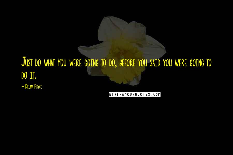 Delma Pryce Quotes: Just do what you were going to do, before you said you were going to do it.