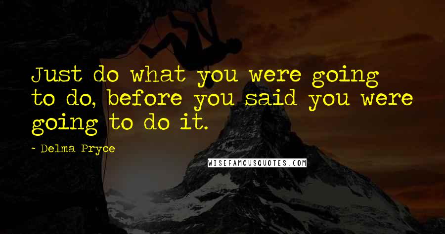 Delma Pryce Quotes: Just do what you were going to do, before you said you were going to do it.