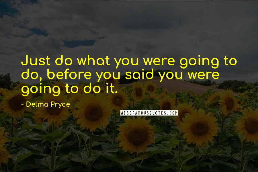 Delma Pryce Quotes: Just do what you were going to do, before you said you were going to do it.