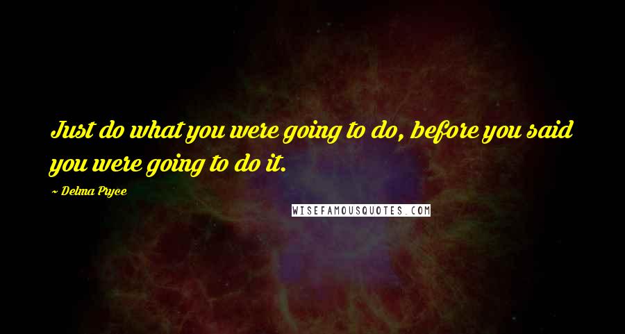 Delma Pryce Quotes: Just do what you were going to do, before you said you were going to do it.