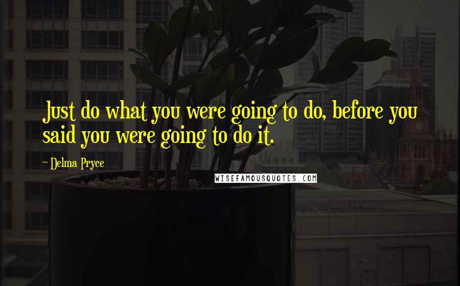 Delma Pryce Quotes: Just do what you were going to do, before you said you were going to do it.