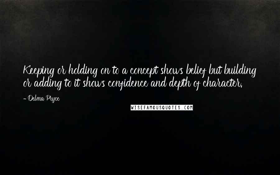 Delma Pryce Quotes: Keeping or holding on to a concept shows belief but building or adding to it shows confidence and depth of character.
