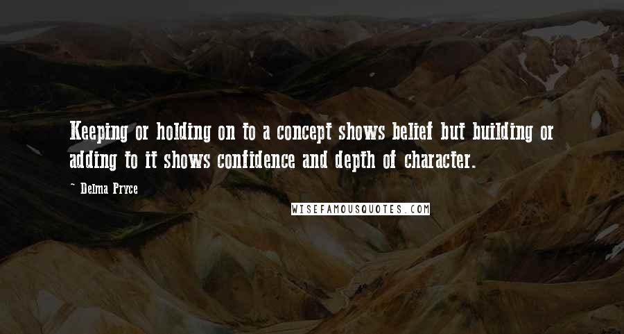 Delma Pryce Quotes: Keeping or holding on to a concept shows belief but building or adding to it shows confidence and depth of character.