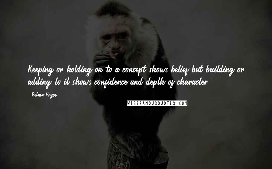 Delma Pryce Quotes: Keeping or holding on to a concept shows belief but building or adding to it shows confidence and depth of character.