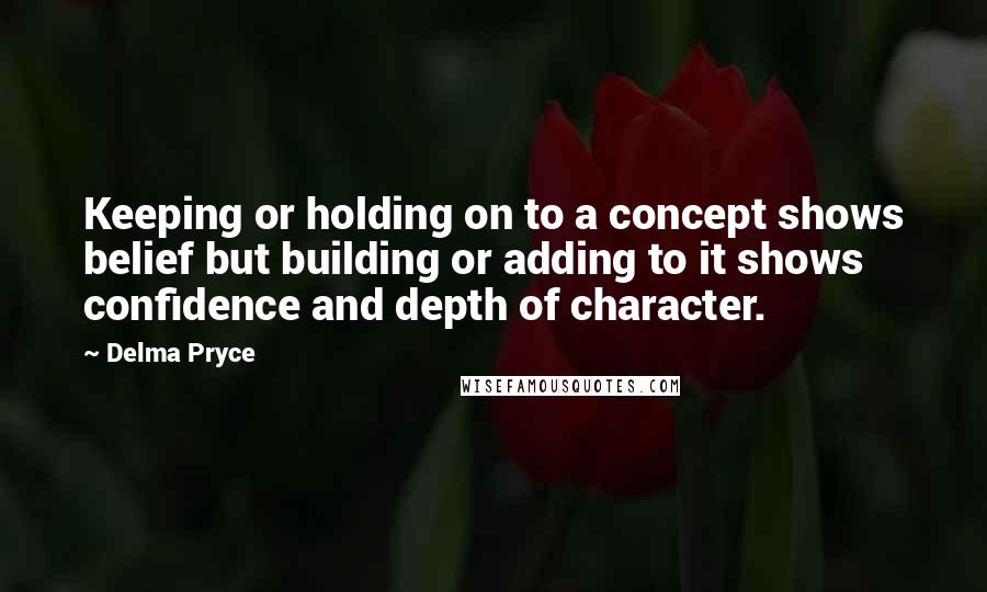 Delma Pryce Quotes: Keeping or holding on to a concept shows belief but building or adding to it shows confidence and depth of character.