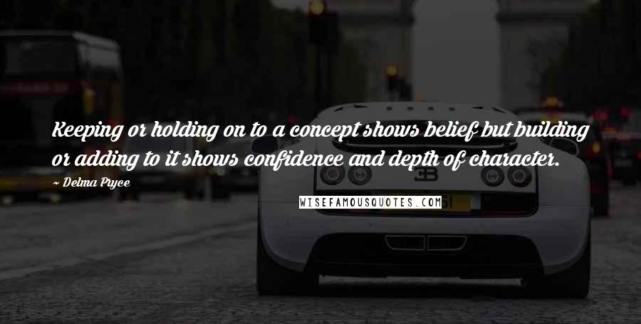 Delma Pryce Quotes: Keeping or holding on to a concept shows belief but building or adding to it shows confidence and depth of character.