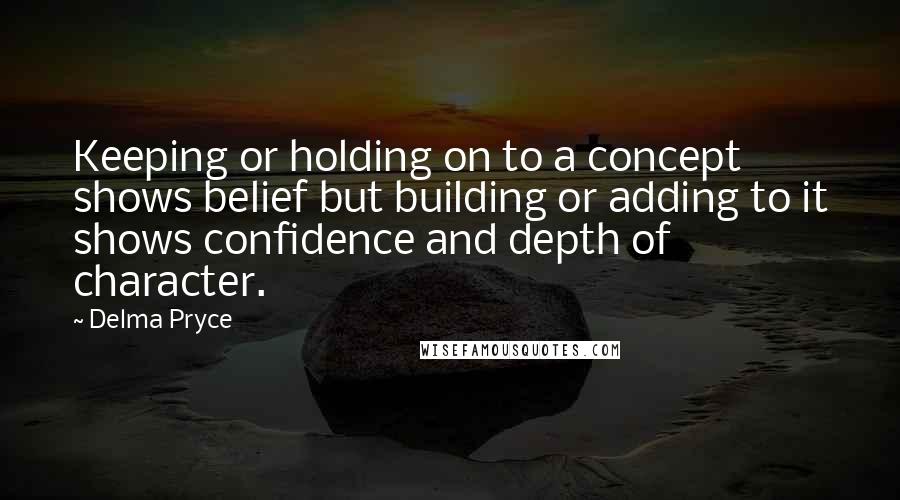 Delma Pryce Quotes: Keeping or holding on to a concept shows belief but building or adding to it shows confidence and depth of character.