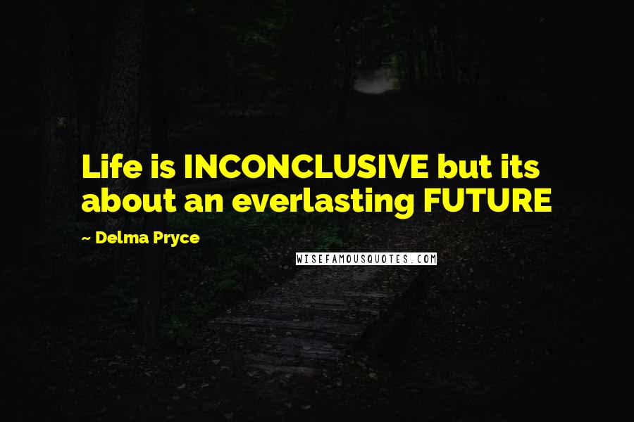 Delma Pryce Quotes: Life is INCONCLUSIVE but its about an everlasting FUTURE