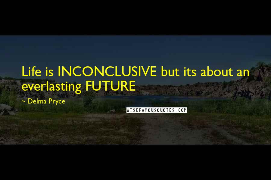 Delma Pryce Quotes: Life is INCONCLUSIVE but its about an everlasting FUTURE