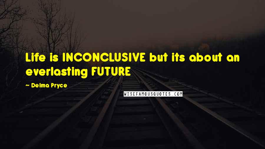 Delma Pryce Quotes: Life is INCONCLUSIVE but its about an everlasting FUTURE