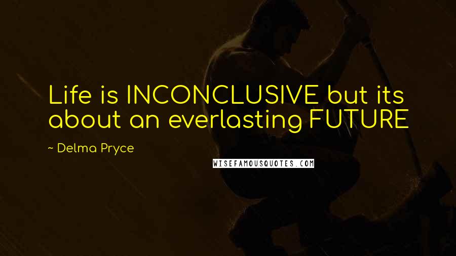 Delma Pryce Quotes: Life is INCONCLUSIVE but its about an everlasting FUTURE