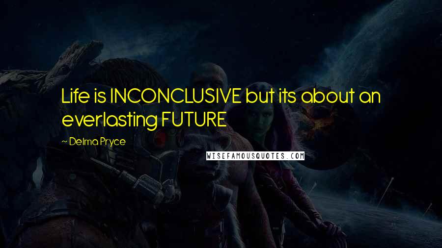 Delma Pryce Quotes: Life is INCONCLUSIVE but its about an everlasting FUTURE