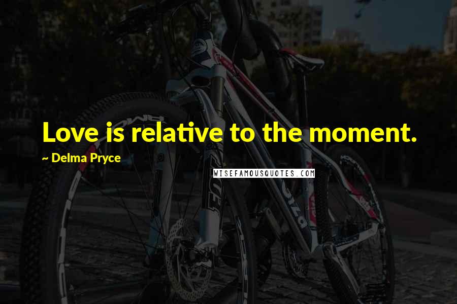 Delma Pryce Quotes: Love is relative to the moment.