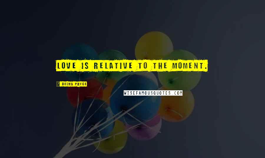 Delma Pryce Quotes: Love is relative to the moment.