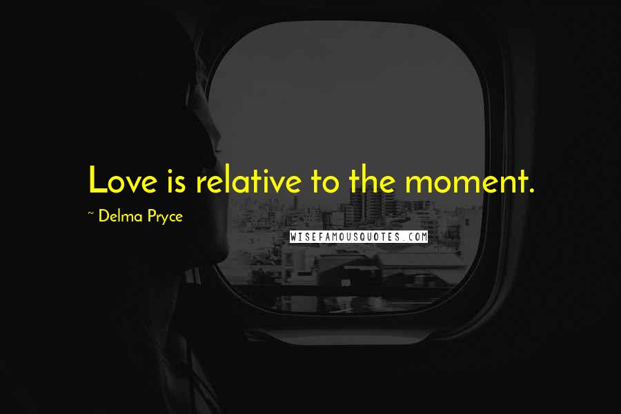 Delma Pryce Quotes: Love is relative to the moment.