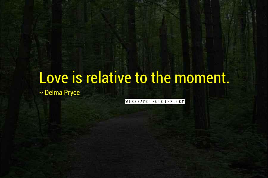 Delma Pryce Quotes: Love is relative to the moment.