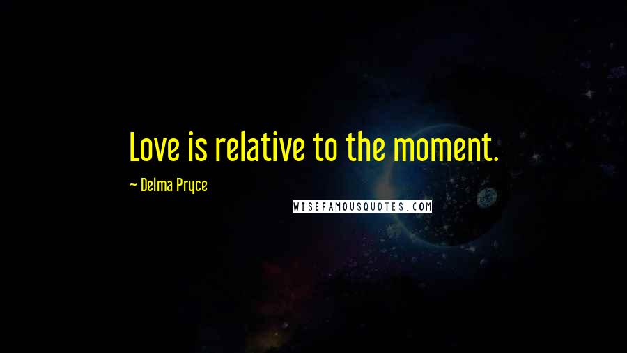 Delma Pryce Quotes: Love is relative to the moment.