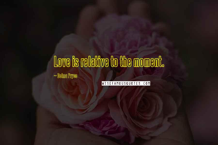 Delma Pryce Quotes: Love is relative to the moment.