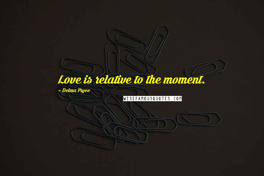 Delma Pryce Quotes: Love is relative to the moment.