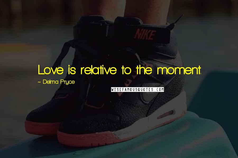 Delma Pryce Quotes: Love is relative to the moment.