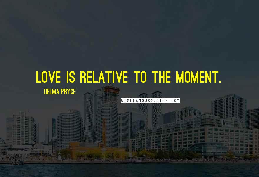 Delma Pryce Quotes: Love is relative to the moment.