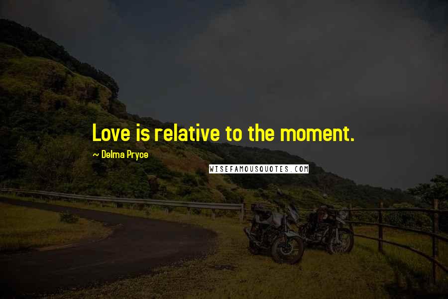 Delma Pryce Quotes: Love is relative to the moment.