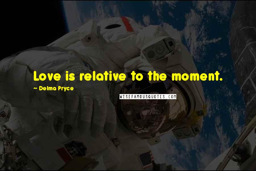 Delma Pryce Quotes: Love is relative to the moment.