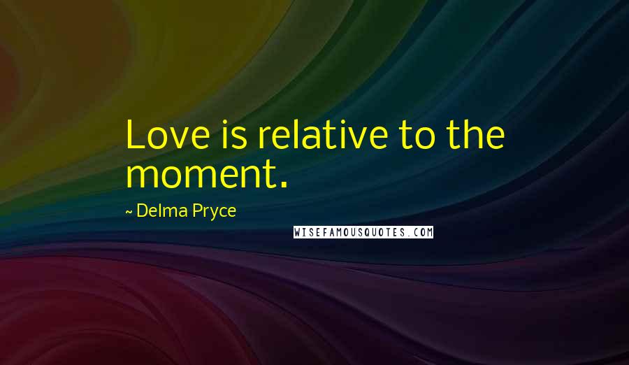 Delma Pryce Quotes: Love is relative to the moment.