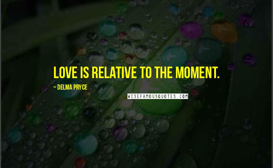 Delma Pryce Quotes: Love is relative to the moment.