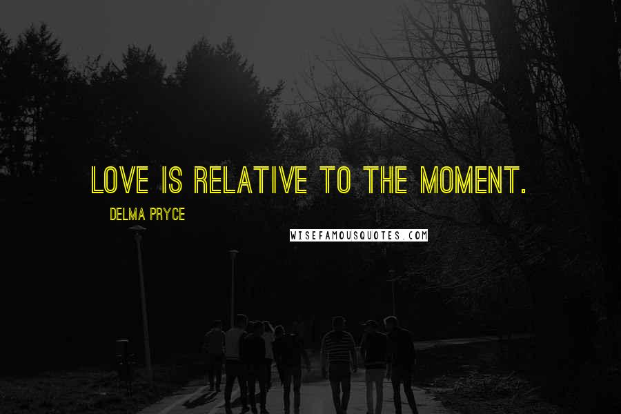 Delma Pryce Quotes: Love is relative to the moment.