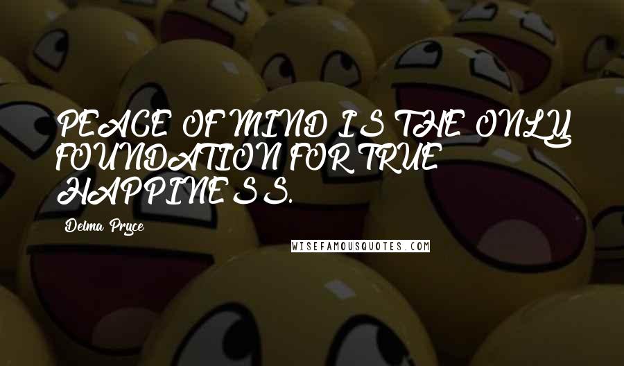 Delma Pryce Quotes: PEACE OF MIND IS THE ONLY FOUNDATION FOR TRUE HAPPINESS.