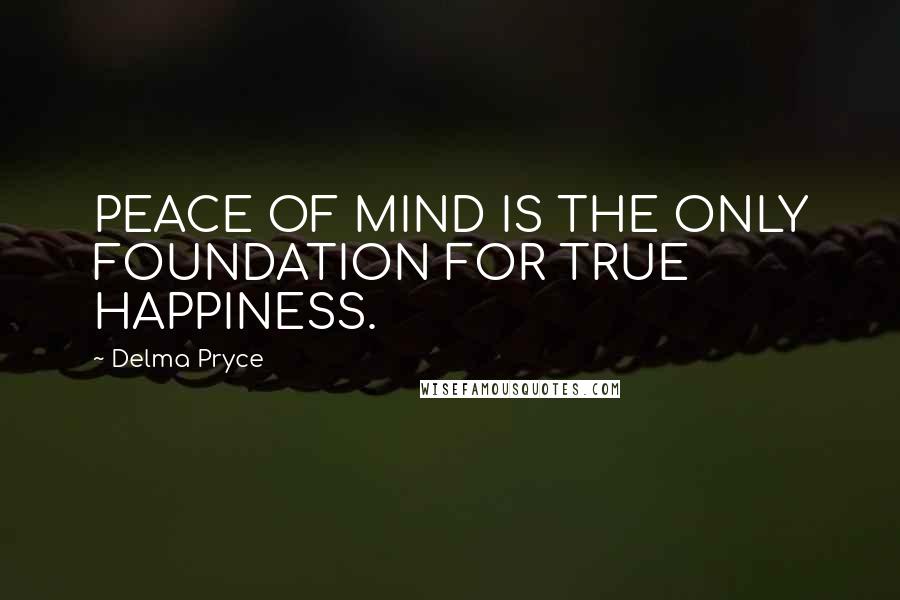 Delma Pryce Quotes: PEACE OF MIND IS THE ONLY FOUNDATION FOR TRUE HAPPINESS.