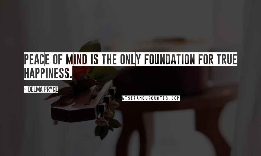 Delma Pryce Quotes: PEACE OF MIND IS THE ONLY FOUNDATION FOR TRUE HAPPINESS.