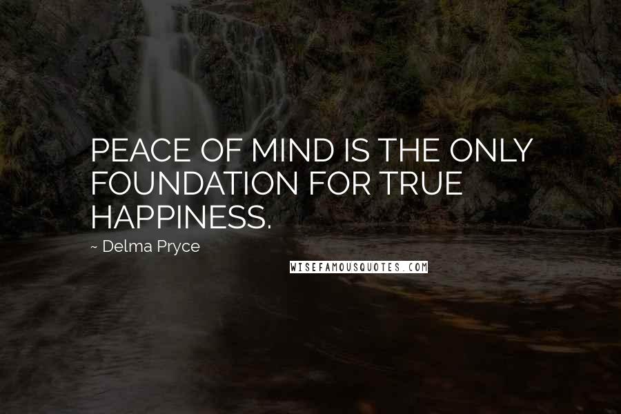 Delma Pryce Quotes: PEACE OF MIND IS THE ONLY FOUNDATION FOR TRUE HAPPINESS.