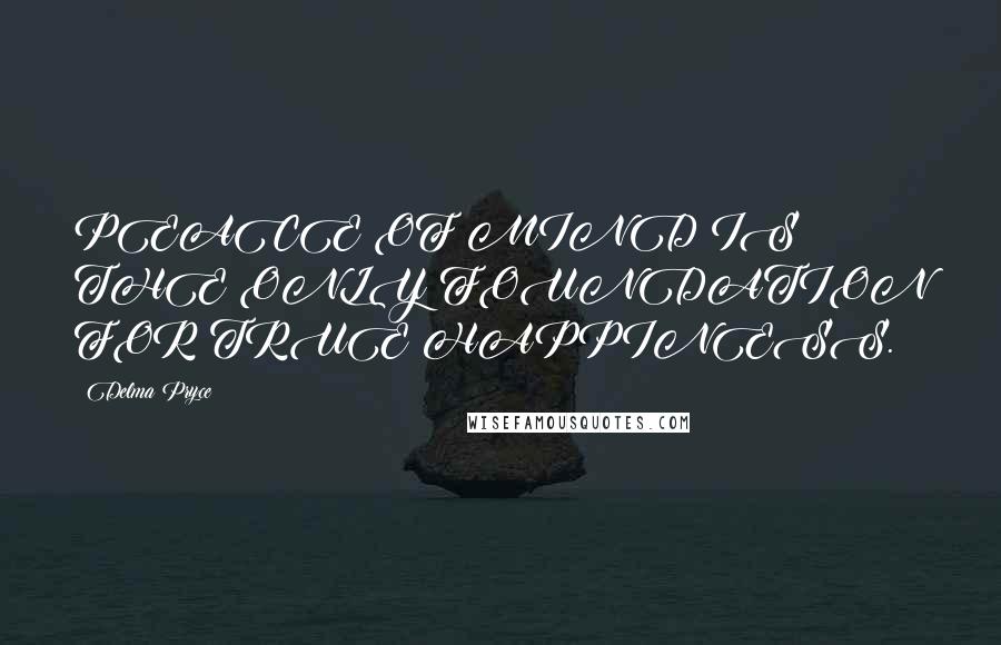 Delma Pryce Quotes: PEACE OF MIND IS THE ONLY FOUNDATION FOR TRUE HAPPINESS.