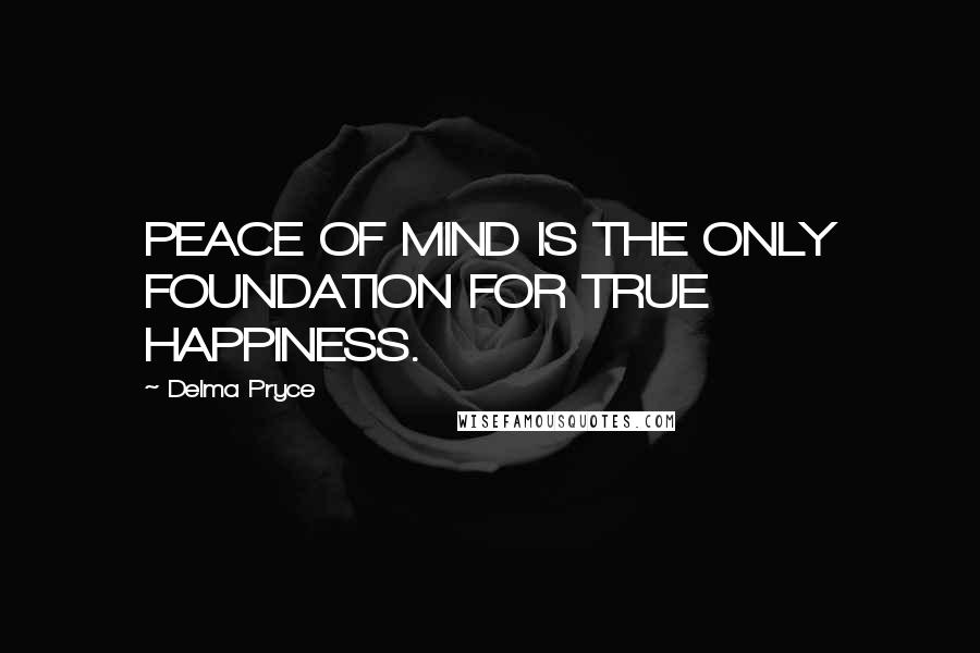 Delma Pryce Quotes: PEACE OF MIND IS THE ONLY FOUNDATION FOR TRUE HAPPINESS.