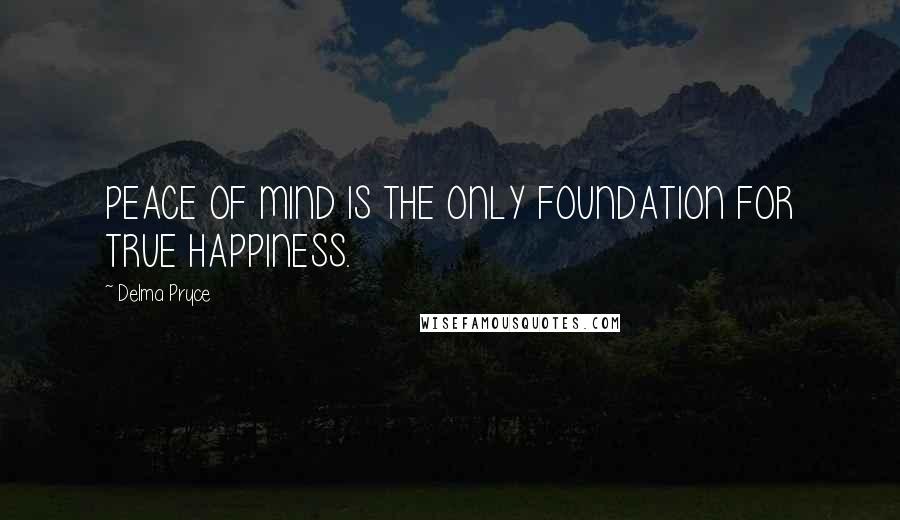 Delma Pryce Quotes: PEACE OF MIND IS THE ONLY FOUNDATION FOR TRUE HAPPINESS.